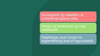 Gumagamit ng malalalim at
matatalinghagang salita
Hango sa karanasan ng mga
matatanda
Nagbibigay payo tungol sa
kagandahang asal at mga paalala.
 