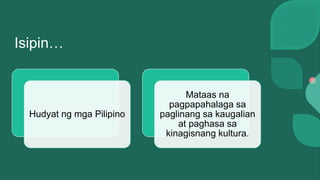Isipin…
Hudyat ng mga Pilipino
Mataas na
pagpapahalaga sa
paglinang sa kaugalian
at paghasa sa
kinagisnang kultura.
 