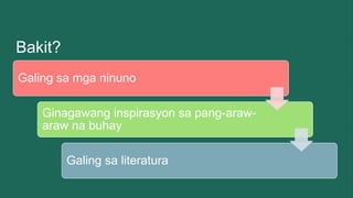 Bakit?
Galing sa mga ninuno
Ginagawang inspirasyon sa pang-araw-
araw na buhay
Galing sa literatura
 
