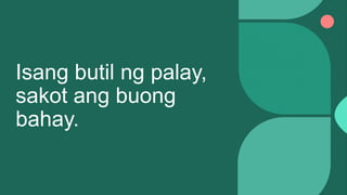 Isang butil ng palay,
sakot ang buong
bahay.
 