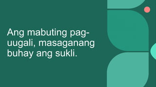 Ang mabuting pag-
uugali, masaganang
buhay ang sukli.
 