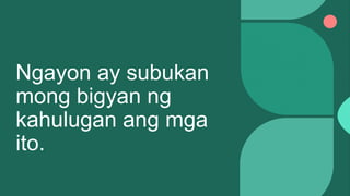 Ngayon ay subukan
mong bigyan ng
kahulugan ang mga
ito.
 