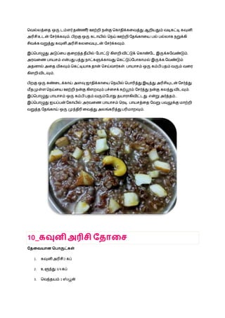 நவல்லத்ழத ஒரு டம்ளர்தண்ண ீர் ஊற்றி ென்கு நகாதிக்கழவத்து ஆறியதும் வடிகட்டி கவுனி
அரிசிஉடன் நசர்க்கவும். ெிறகு ஒரு கடாயில் நெய் ஊற்றி நதங்காழய ெல் ெல்லாக ெறுக்கி
சிவக்க வறுத்து கவுனி அரிசி கலழவயுடன் நசர்க்கவும்.
இப்நொழுது அடுப்ழெ குழறந்த தீயில் நொட்டு கிளறி விட்டுக் நகாண்நட இருக்கநவண்டும்.
அரவழண ொயசம் என்ெது ெத்து ொட்களுக்காவது நகட்டுப்நொகாமல் இருக்க நவண்டும்
அதனால் அழத மிகவும் நகட்டியாக தான் நசய்வார்கள். ொயாசம் ஒரு கம்ெி ெதம் வரும் வழர
கிளறி விடவும்.
ெிறகு ஒரு சுண்ழடக்காய் அளவு ஜாதிக்காழய நெயில் நொரித்து இடித்து அரிசியுடன் நசர்த்து
மீதமுள்ள நெய்ழய ஊற்றி ென்கு கிளறவும் ெச்ழசக் கற்பூரம் நசர்த்து ென்கு கலந்து விடவும்.
இப்நொழுது ொயாசம் ஒரு கம்ெி ெதம் வரும்நொது தயாராகிவிட்டது என்று அர்த்தம்..
இப்நொழுது ஐயப்ென் நகாயில் அரவழண ொயாசம் நரடி. ொயசத்ழத நவறு ெவுலுக்கு மாற்றி
வறுத்த நதங்காய் ஒரு முந்திரி ழவத்து அலங்கரித்து ெரிமாறவும்.
10_கவுனி அரிசி வதாவச
வதவையான சபாருட்கள்
1. கவுனி அரிசி 2 கப்
2. உளுந்து 3/4 கப்
3. நவந்தயம் 1 ஸ்பூன்
 