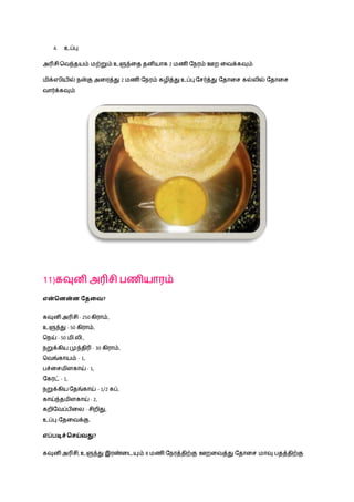 4. உப்பு
அரிசிநவந்தயம் மற்றும் உளுந்ழத தனியாக 2 மணி நெரம் ஊற ழவக்கவும்
மிக்ஸியில் ென்கு அழரத்து 2 மணி நெரம் கைித்து உப்பு நசர்த்து நதாழச கல்லில் நதாழச
வார்க்கவும்
11)கவுனி அரிசி ெணியாரம்
என்சனன்ன வதவை?
கவுனி அரிசி - 250 கிராம்,
உளுந்து - 50 கிராம்,
நெய் - 50 மி.லி.,
ெறுக்கிய முந்திரி - 30 கிராம்,
நவங்காயம் - 1,
ெச்ழசமிளகாய் - 1,
நகரட் - 1,
ெறுக்கிய நதங்காய் - 1/2 கப்,
காய்ந்தமிளகாய் - 2,
கறிநவப்ெிழல - சிறிது,
உப்பு-நதழவக்கு.
எப்படிச் சசய்ைது?
கவுனி அரிசி, உளுந்து இரண்ழடயும் 8 மணி நெரத்திற்கு ஊறழவத்து நதாழச மாவு ெதத்திற்கு
 