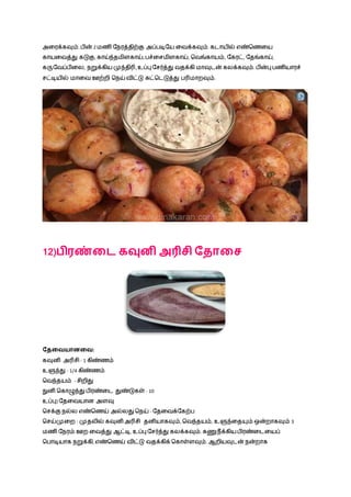 அழரக்கவும். ெின் 2 மணி நெரத்திற்கு அப்ெடிநய ழவக்கவும். கடாயில் எண்நணழய
காயழவத்து கடுகு, காய்ந்தமிளகாய், ெச்ழசமிளகாய், நவங்காயம், நகரட், நதங்காய்,
கருநவப்ெிழல, ெறுக்கிய முந்திரி, உப்பு நசர்த்து வதக்கி மாவுடன் கலக்கவும். ெின்பு ெணியாரச்
சட்டியில் மாழவ ஊற்றி நெய் விட்டு சுட்நடடுத்து ெரிமாறவும்.
12)பிைண்வட கவுனி அரிசி வதாவச
வதவையானவை:
கவுனி அரிசி - 1 கிண்ணம்
உளுந்து - 1/4 கிண்ணம்
நவந்தயம் - சிறிது
நுனி நகாழுந்து ெிரண்ழட துண்டுகள் - 10
உப்பு} நதழவயான அளவு
நசக்கு ெல்ல எண்நணய் அல்லது நெய் - நதழவக்நகற்ெ
நசய்முழற : முதலில் கவுனி அரிசி தனியாகவும், நவந்தயம், உளுந்ழதயும் ஒன்றாகவும் 3
மணி நெரம் ஊற ழவத்து ஆட்டி, உப்பு நசர்த்து கலக்கவும். கணுெீக்கிய ெிரண்ழடழயப்
நொடியாக ெறுக்கி, எண்நணய் விட்டு வதக்கிக் நகாள்ளவும். ஆறியவுடன் ென்றாக
 
