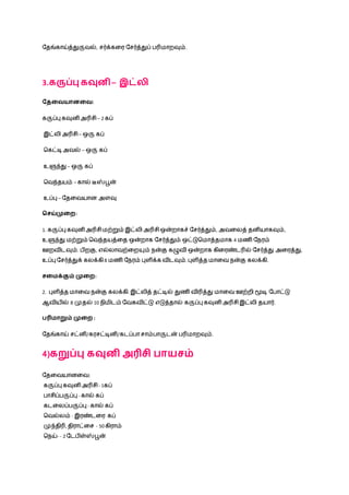நதங்காய்த்துருவல், சர்க்கழர நசர்த்துப் ெரிமாறவும்.
3.கருப்பு கவுனி – இட்லி
வதவையானவை:
கருப்பு கவுனி அரிசி– 2 கப்
இட்லி அரிசி – ஒரு கப்
நகட்டிஅவல் – ஒரு கப்
உளுந்து – ஒரு கப்
நவந்தயம் – கால் டீஸ்பூன்
உப்பு – நதழவயான அளவு
சசய்முவை:
1. கருப்பு கவுனி அரிசி மற்றும் இட்லி அரிசி ஒன்றாகச் நசர்த்தும், அவழலத் தனியாகவும்,
உளுந்து மற்றும் நவந்தயத்ழத ஒன்றாக நசர்த்தும் ஒட்டுநமாத்தமாக 4 மணி நெரம்
ஊறவிடவும். ெிறகு, எல்லாவற்ழறயும் ென்கு கழுவி ஒன்றாக கிழரண்டரில் நசர்த்து அழரத்து,
உப்பு நசர்த்துக் கலக்கி 8 மணி நெரம் புளிக்க விடவும். புளித்த மாழவ ென்கு கலக்கி.
சவைக்கும் முவை:
2. புளித்த மாழவ ென்கு கலக்கி. இட்லித் தட்டில் துணி விரித்து மாழவ ஊற்றி மூடி நொட்டு
ஆவியில் 8 முதல் 10 ெிமிடம் நவகவிட்டு எடுத்தால் கருப்பு கவுனி அரிசி இட்லி தயார்.
பரிைாறும் முவை :
நதங்காய் சட்னி/கரசட்டினி/கடப்ொசாம்ொருடன் ெரிமாறவும்.
4)கறுப்பு கவுனி அரிசி பாயசம்
நதழவயானழவ:
கருப்பு கவுனி அரிசி - 1கப்
ொசிப்ெருப்பு - கால் கப்
கடழலப்ெருப்பு - கால் கப்
நவல்லம் - இரண்டழர கப்
முந்திரி, திராட்ழச - 50 கிராம்
நெய்- - 2 நடெிள்ஸ்பூன்
 