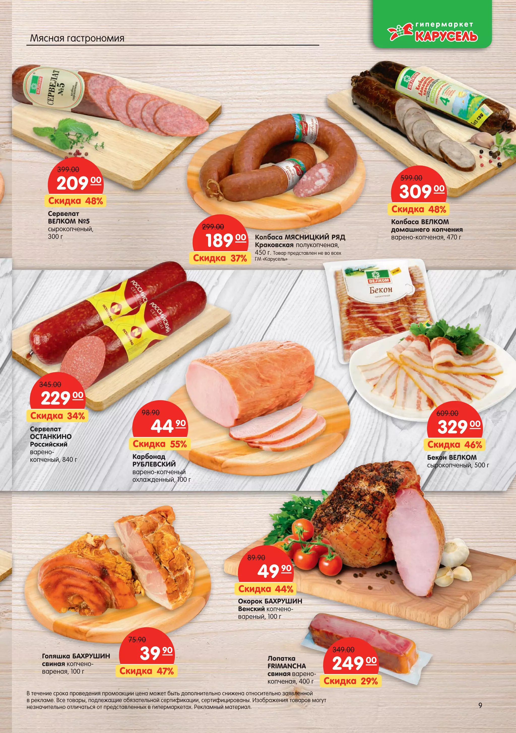 Колбаса МЯСНИЦКИЙ РЯД
Краковская полукопченая,
450 г. Товар представлен не во всех
ГМ «Карусель»37%Скидка
18900
299.00
Сервелат
ОСТАНКИНО
Российский
варено-
копченый, 840 г
34%Скидка
22900
345.00
ЯДЯДЯДЯДЯДЯДЯДДЯДЯДДЯДЯДЯДДЯДДЯДЯДДДЯДДЯДЯДДЯ
,,,,,,,,,,
ехехехеххехеххехеххехеххххх
Колбаса ВЕЛКОМ
домашнего копчения
варено-копченая, 470 г
48%Скидка
30900
599.00
Бекон ВЕЛКОМ
сырокопченый, 500 г
46%Скидка
32900
609.00
Карбонад
РУБЛЕВСКИЙ
варено-копченый
охлажденный, 100 г
55%Скидка
4490
98.90
Голяшка БАХРУШИН
свиная копчено-
вареная, 100 г 47%Скидка
3990
75.90
ололололлололололололололололооллбббббббббббббббббббб
КраКраКрарараКрарараКраКраКраКраКраКраКрарКраар ккккккк
4504504504504504505545045054504504450454500050004 ггггггггггггг
ГМГМ «ГМ «ГМ «ГМ «ГМ «ГМ «ГМ «МГМ «ГМГМ «ГМ «ГМ «ГММ «ГМ «МГМ «ГМ «ГМ «ГМ «ГМ КаКаКаКаКаКаКаККаКаКККаККаКККаККК37%Скидка
89 КоКоКоКоКоКоКоКККоККоККоКоККоКоКоКоКоКоКоКоКК
КрКрКрККрКрКрКККрКрКрКррКр18900
299.00299 00
Сервелат
ВЕЛКОМ №5
сырокопченый,
300 г
48%Скидка
20900
399.00
Окорок БАХРУШИН
Венский копчено-
вареный, 100 г
44%Скидка
4990
89.90
Лопатка
FRIMANCHA
свиная варено-
копченая, 400 г 29%Скидка
24900
349.00
9
В течение срока проведения промоакции цена может быть дополнительно снижена относительно заявленной
в рекламе. Все товары, подлежащие обязательной сертификации, сертифицированы. Изображения товаров могут
незначительно отличаться от представленных в гипермаркетах. Рекламный материал. 9
Мясная гастрономия
 