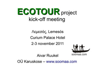 ECOTOUR project
     kick-off meeting

       Λεμεσός, Lemesós
      Curium Palace Hotel
      2-3 november 2011


         Aivar Ruukel
OÜ Karuskose – www.soomaa.com
 