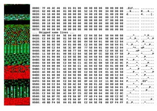 0000: 7F 45 4C 46 01 01 01 00 00 00 00 00 00 00 00 00 .ELF.... ........
0010: 02 00 4B 00 01 00 00 00 52 16 FE 00 34 00 00 00 ..K..... R...4...
0020: 64 1D 00 00 00 00 00 00 34 00 20 00 01 00 28 00 d....... 4. ...(.
0030: 0E 00 0B 00 01 00 00 00 00 00 00 00 00 10 FE 00 ........ ........
0040: 00 10 FE 00 08 08 00 00 08 08 00 00 07 00 00 00 ........ ........
0050: 00 10 00 00 00 00 00 00 00 00 00 00 00 00 00 00 ........ ........
0060: 00 00 00 00 00 00 00 00 00 00 00 00 00 00 00 00 ........ ........
0070: 00 00 00 00 00 00 00 00 00 00 00 00 00 00 00 00 ........ ........
... Skipped same lines ...
0400: 00 00 C2 04 5E 04 00 00 C2 04 5E D4 50 04 00 00 ....^... ..^.P...
0410: C2 04 5E D0 01 50 04 01 00 00 C2 04 5E D0 04 50 ..^..P.. ....^..P
0420: 04 01 00 00 C2 04 5E D0 04 50 04 01 00 00 C2 04 ......^. .P......
0430: 5E D0 02 50 04 01 00 00 C2 04 5E D0 04 50 04 01 ^..P.... ..^..P..
0440: 00 00 C2 04 5E 3C 8F 88 77 50 04 01 00 00 C2 04 ....^<.. wP......
0450: 5E D0 8F AA 99 88 77 50 04 01 00 00 C2 04 5E D2 ^.....wP ......^.
0460: 11 50 04 01 00 00 C2 04 5E D0 8F CC DD EE FF 50 .P...... ^......P
0470: 04 01 00 00 C2 04 5E D0 AC 04 50 04 00 00 C2 04 ......^. ..P.....
0480: 5E D0 AC 08 50 04 00 00 C2 04 5E C1 AC 04 AC 08 ^...P... ..^.....
0490: 50 04 00 00 C2 04 5E C1 AC 04 AC 08 50 C0 AC 0C P.....^. ....P...
04A0: 50 04 00 00 C2 04 5E C1 AC 04 02 50 04 01 00 00 P.....^. ...P....
04B0: C2 04 5E C1 AC 04 01 50 04 01 00 00 C2 04 5E C9 ..^....P ......^.
04C0: AC 08 AC 04 50 04 00 00 C2 04 5E C9 01 AC 04 50 ....P... ..^....P
04D0: 04 01 00 00 C2 04 5E D0 BC 04 50 04 00 00 C2 04 ......^. ..P.....
04E0: 5E 9A 8F FF BC 04 04 01 00 00 C2 04 5E D0 BC 04 ^....... ....^...
04F0: 50 04 00 00 C2 04 5E D0 8F 44 33 22 11 BC 04 04 P.....^. .D3"....
0500: 00 00 C2 04 5E D0 AC 04 50 D0 01 A0 04 D0 A0 08 ....^... P.......
0510: 50 04 00 00 C2 04 5E 9E EF E3 02 00 00 50 04 01 P.....^. .....P..
0520: 00 00 C2 04 5E D0 EF D5 02 00 00 50 04 01 00 00 ....^... ...P....
0530: C2 04 5E D0 AC 04 EF C5 02 00 00 04 00 00 C2 0C ..^..... ........
0540: 5E 9A 8F FE AD F8 9A 8F FF AD F4 04 00 00 C2 0C ^....... ........
0550: 5E 9A 8F FE AD F8 9A 8F FF AD F4 D0 AD F8 50 9E ^....... ......P.
0560: 40 BD F4 50 04 01 00 00 C2 04 5E FB 00 EF F4 FF @..P.... ..^.....
 
