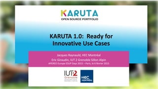 KARUTA 1.0: Ready for
Innovative Use Cases
Jacques Raynauld, HEC Montréal
Eric Giraudin, IUT 2 Grenoble Sillon Alpin
APEREO Europe ESUP Days 2015 – Paris, le 6 février 2015
 