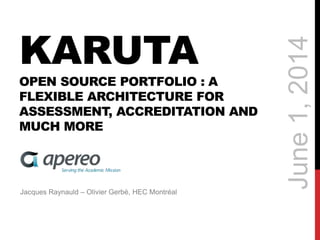 KARUTA
OPEN SOURCE PORTFOLIO : A
FLEXIBLE ARCHITECTURE FOR
ASSESSMENT, ACCREDITATION AND
MUCH MORE
Jacques Raynauld – Olivier Gerbé, HEC Montréal
June1,2014
 