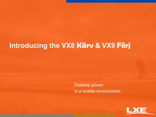 Introducing the VX8 Kärv&VX9Förj Desktop power  in a mobile environment 