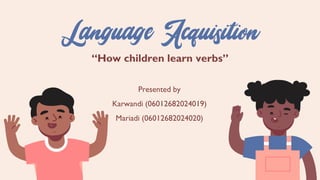 “How children learn verbs”
Presented by
Karwandi (06012682024019)
Mariadi (06012682024020)
 