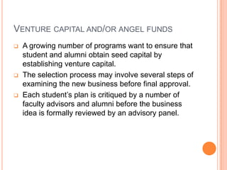 Team-to-team : since many ventures begin 			      with a core team, it may be 			      the ideal form.  Venture capital and/or angel fundsA growing number of programs want to ensure that student and alumni obtain seed capital by establishing venture capital.