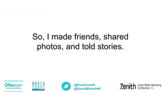 @RobKarwath
@SocialMichelleR
So, I made friends, shared
photos, and told stories.
 