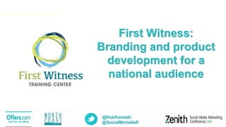 @RobKarwath
@SocialMichelleR
First Witness:
Branding and product
development for a
national audience
 