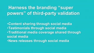@RobKarwath
@SocialMichelleR
Harness the branding “super
powers” of third-party validation
•Content sharing through social media
•Testimonials through social media
•Traditional media coverage shared through
social media
•News releases through social media
 
