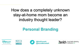 @RobKarwath
@SocialMichelleR
How does a completely unknown
stay-at-home mom become an
industry thought leader?
Personal Branding
 