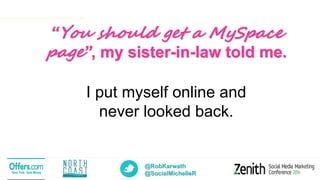 @RobKarwath
@SocialMichelleR
“You should get a MySpace
page”, my sister-in-law told me.
I put myself online and
never looked back.
 