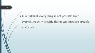 In a nutshell, everything is not possible from
everything, only specific things can produce specific
materials.
107
 