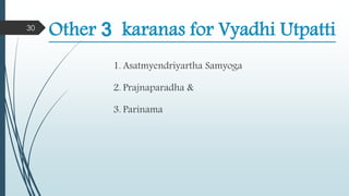 Other 3 karanas for Vyadhi Utpatti
1. Asatmyendriyartha Samyoga
2. Prajnaparadha &
3. Parinama
30
 