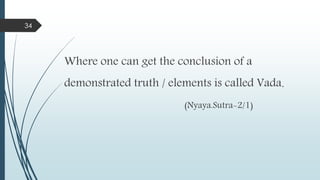 Where one can get the conclusion of a
demonstrated truth / elements is called Vada.
(Nyaya.Sutra-2/1)
34
 