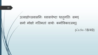 उत्साहोच््िासतनाः श्िासचेष्टा धातुगतताः सिा|
सिो िोक्षो गततितां िायोाः किामविकारजि ्||
(Ca.Su-18/49)
81
 