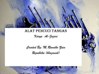 KARYA-KARYAGEMILANG AlatPencuciTangan Karya  Al-Jazari Created By; M.RamdhoZain Republika (khazanah) 