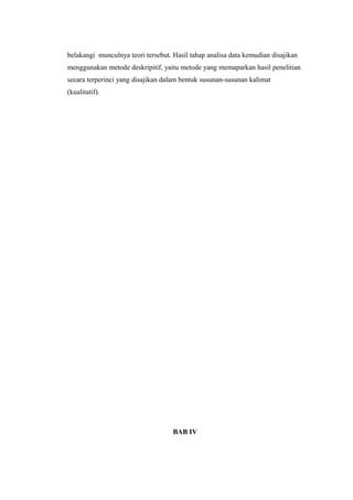belakangi munculnya teori tersebut. Hasil tahap analisa data kemudian disajikan
menggunakan metode deskripitif, yaitu metode yang memaparkan hasil penelitian
secara terperinci yang disajikan dalam bentuk susunan-susunan kalimat
(kualitatif).
BAB IV
 