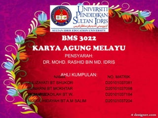 4/23/2014
BMS 3022
KARYA AGUNG MELAYU
PENSYARAH:
DR. MOHD. RASHID BIN MD. IDRIS
AHLI KUMPULAN:NAMA NO. MATRIK
JULIZAYATI BT SHUKOR D20101037081
SUMARNI BT MOKHTAR D20101037098
W. NURULADILAH BT W.MOHAMED D20101037184
NURUL HIDAYAH BT A.M SALIM D20101037204
 