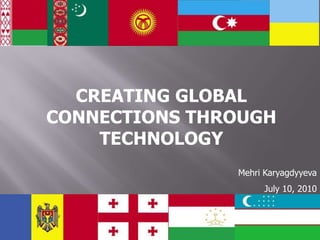 CREATING GLOBAL
CONNECTIONS THROUGH
    TECHNOLOGY
               Mehri Karyagdyyeva
                    July 10, 2010
 