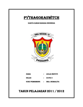 PythAGORASWITCH
      KARYA ILMIAH BAHASA INDONESIA




    Nama              :   Aulia Nestuti

    Kelas             :   XI IPA 3

    Guru Pembimbing   :   Dra. Desmalita




TAHUN PELAJARAN 2011 / 2012
 