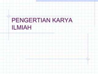 PENGERTIAN KARYA
ILMIAH
 