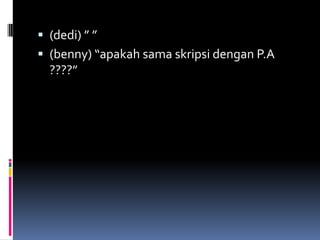  (dedi) ” ”
 (benny) “apakah sama skripsi dengan P.A
????”
 