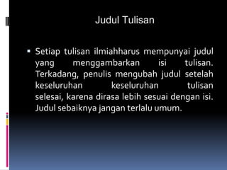 Judul Tulisan
 Setiap tulisan ilmiahharus mempunyai judul
yang menggambarkan isi tulisan.
Terkadang, penulis mengubah judul setelah
keseluruhan keseluruhan tulisan
selesai, karena dirasa lebih sesuai dengan isi.
Judul sebaiknya jangan terlalu umum.
 