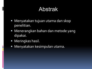 Abstrak
 Menyatakan tujuan utama dan skop
penelitian.
 Menerangkan bahan dan metode yang
dipakai.
 Meringkas hasil.
 Menyatakan kesimpulan utama.
 