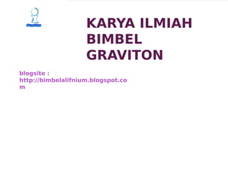 KARYA ILMIAH
BIMBEL
GRAVITON
FILE KIAMAT
(PEMBAHASAN SECARA GLOBAL
BAIK SECARA DINUL ISLAM, FISIKA,
MATEMATIKA DAN TEKNOLOGI)
blogsite :
http://bimbelalifnium.blogspot.co
m
 