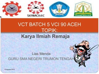 Lias Menda
GURU SMA NEGERI TRUMON TENGAH
VCT BATCH 5 VCI 90 ACEH
TOPIK:
Karya Ilmiah Remaja
15 Agustus 2019
 