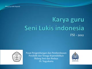 Photo by Edih Supardi




                                                              FSI - 2012




                        Pusat Pengembangan dan Pemberdayaan
                          Pendidik dan Tenaga Kependidikan
                                Bidang Seni dan Budaya
                                    Di. Yogyakarta
 