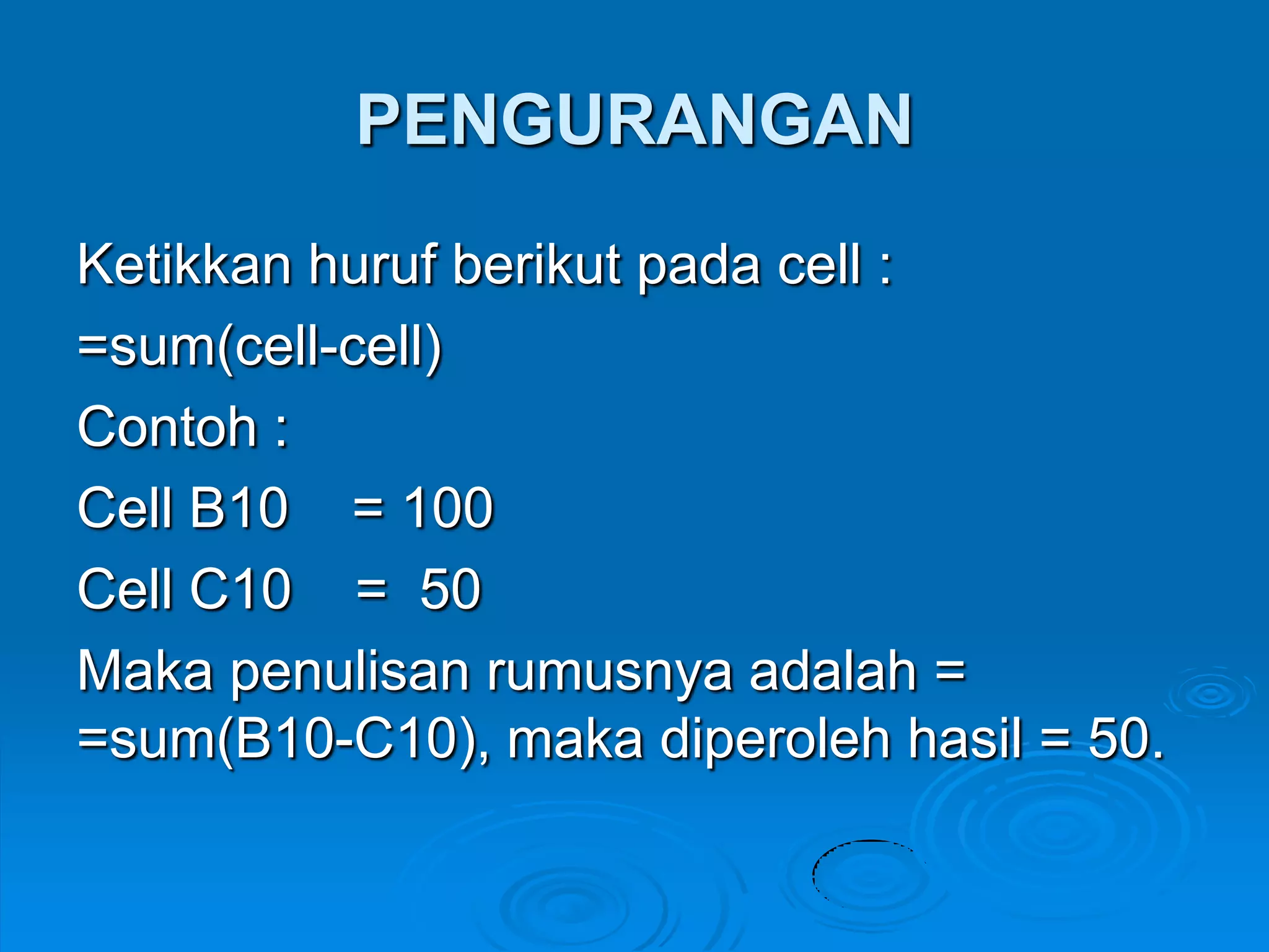 PENGURANGAN
Ketikkan huruf berikut pada cell :
=sum(cell-cell)
Contoh :
Cell B10 = 100
Cell C10 = 50
Maka penulisan rumusnya adalah =
=sum(B10-C10), maka diperoleh hasil = 50.
 