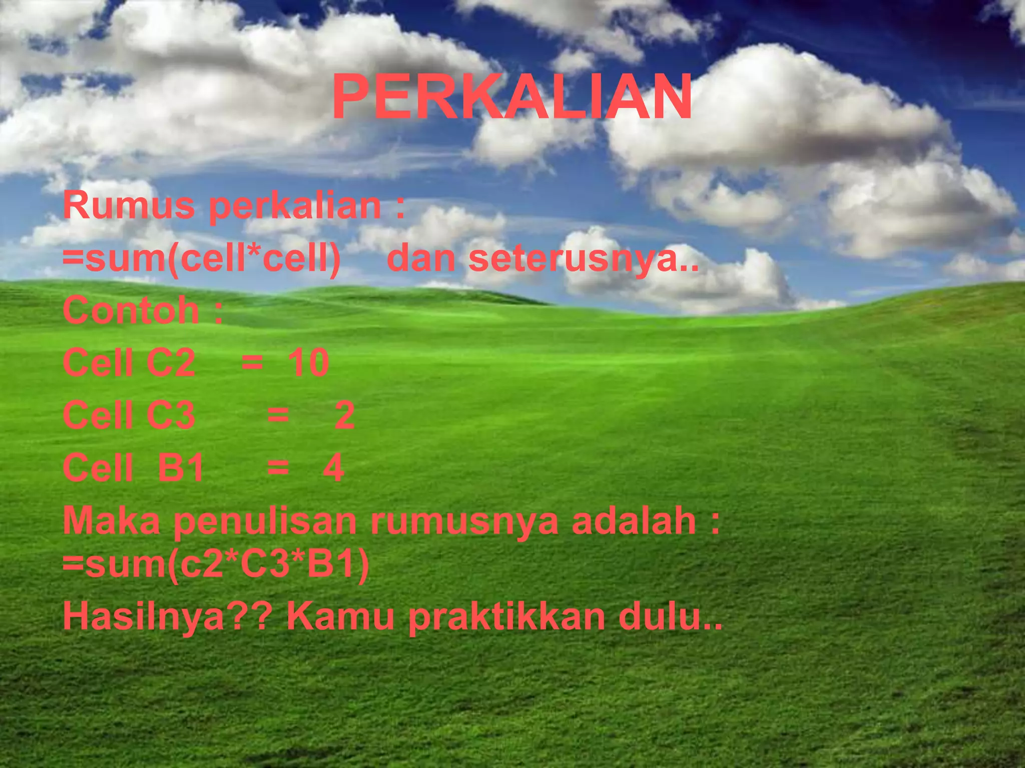 PERKALIAN
Rumus perkalian :
=sum(cell*cell) dan seterusnya..
Contoh :
Cell C2 = 10
Cell C3   = 2
Cell B1 = 4
Maka penulisan rumusnya adalah :
=sum(c2*C3*B1)
Hasilnya?? Kamu praktikkan dulu..
 