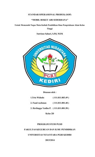 STANDAR OPERASIONAL PRODUK (SOP)
“MOBIL ROKET AIR SEDERHANA”
Untuk Memenuhi Tugas Mata Kuliah Pendidikan Ilmu Pengetahuan ...