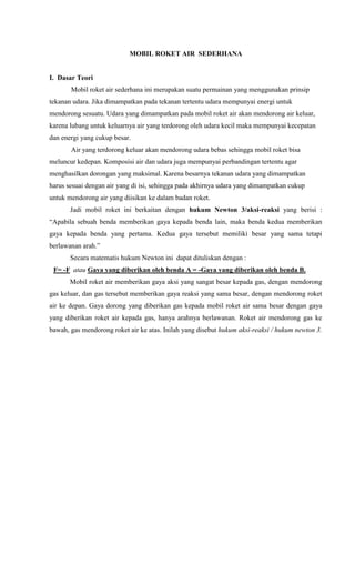 MOBIL ROKET AIR SEDERHANA
I. Dasar Teori
Mobil roket air sederhana ini merupakan suatu permainan yang menggunakan prinsip
...