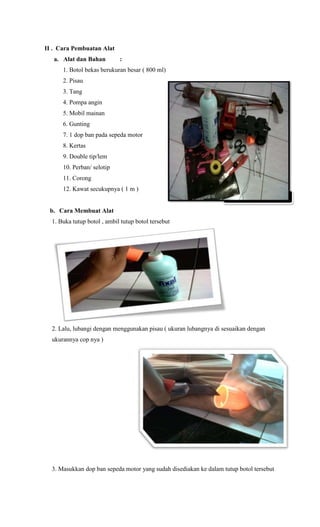 II . Cara Pembuatan Alat
a. Alat dan Bahan :
1. Botol bekas berukuran besar ( 800 ml)
2. Pisau
3. Tang
4. Pompa angin
5. M...