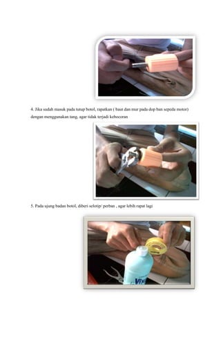 4. Jika sudah masuk pada tutup botol, rapatkan ( baut dan mur pada dop ban sepeda motor)
dengan menggunakan tang, agar tid...