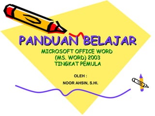 PANDUAN BELAJAR
  MICROSOFT OFFICE WORD
      (MS. WORD) 2003
      TINGKAT PEMULA

             OLEH :
        NOOR AHSIN, S.HI.
 