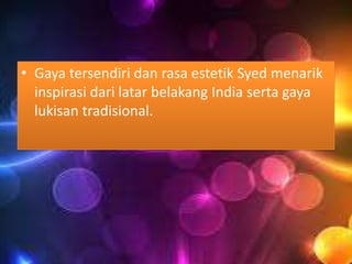 • Gaya tersendiri dan rasa estetik Syed menarik
inspirasi dari latar belakang India serta gaya
lukisan tradisional.

 