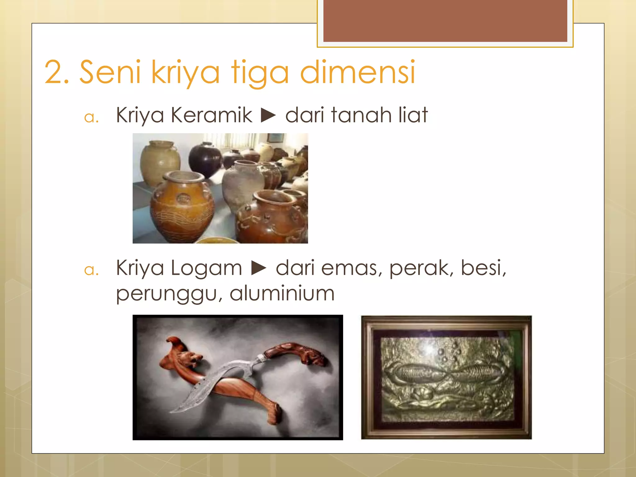 2. Seni kriya tiga dimensi 
a. Kriya Keramik ► dari tanah liat 
a. Kriya Logam ► dari emas, perak, besi, 
perunggu, aluminium 
 