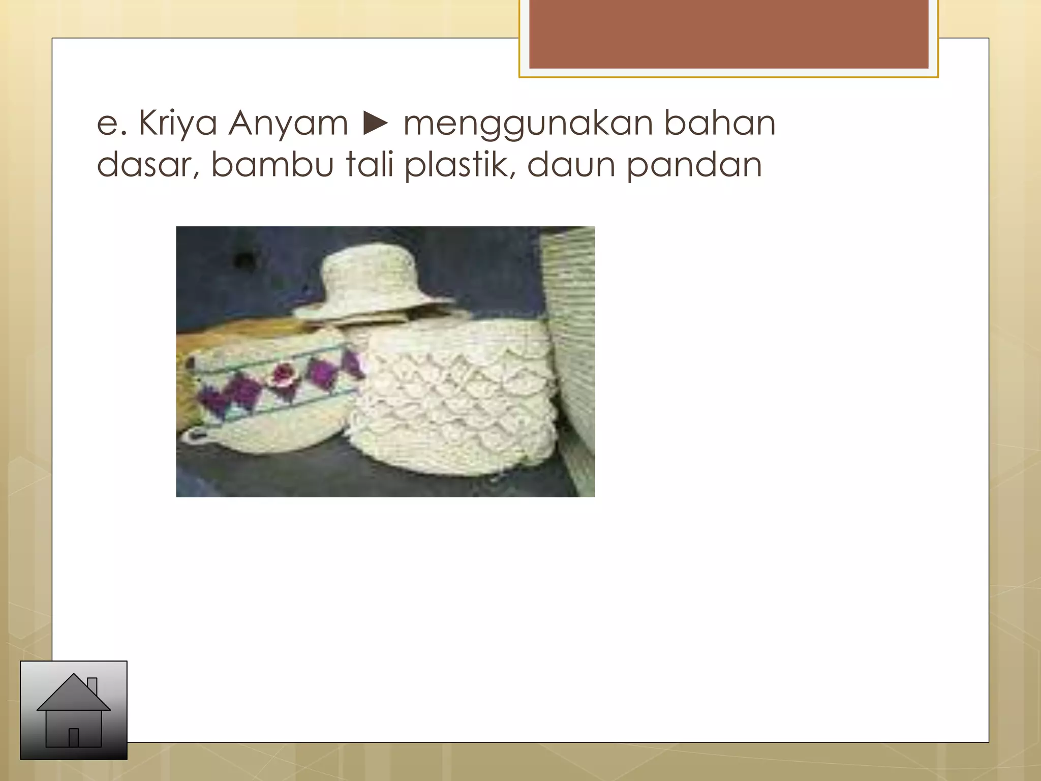 e. Kriya Anyam ► menggunakan bahan 
dasar, bambu tali plastik, daun pandan 
 