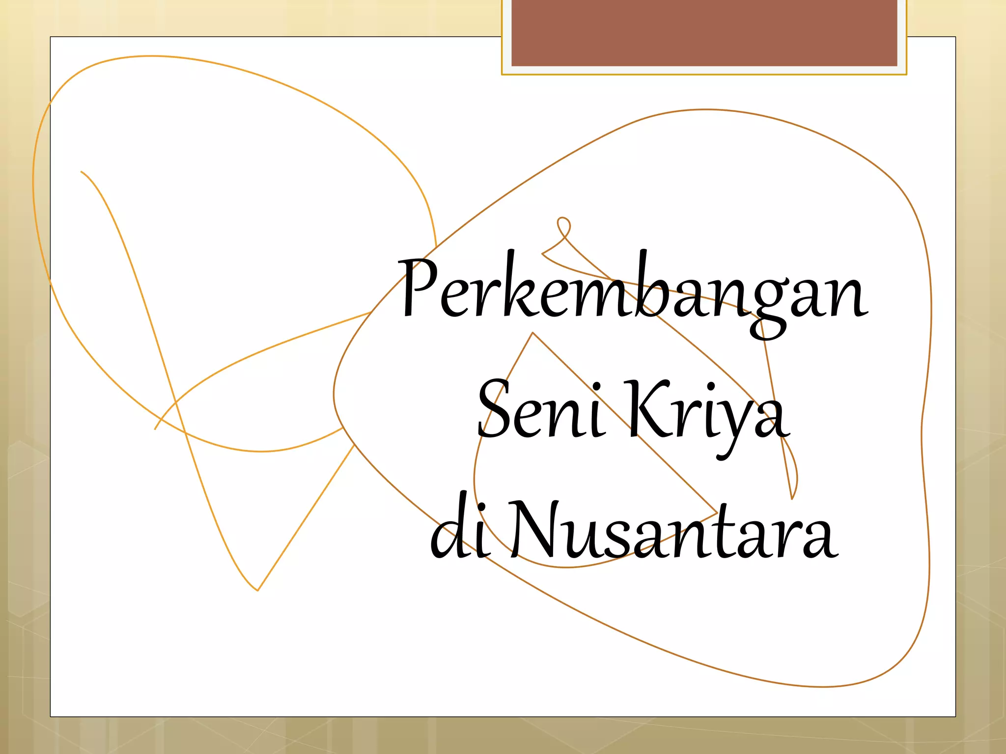 Perkembangan 
Seni Kriya 
di Nusantara 
 